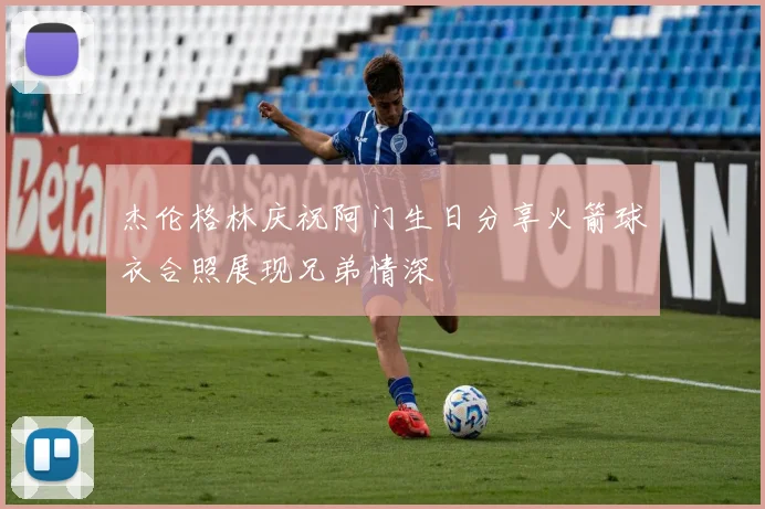 杰伦格林庆祝阿门生日分享火箭球衣合照展现兄弟情深