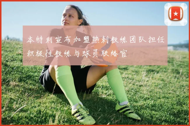 本特利宣布加盟热刺教练团队担任积极性教练与球员联络官