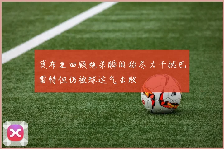 莫布里回顾绝杀瞬间称尽力干扰巴雷特但仍被球运气击败