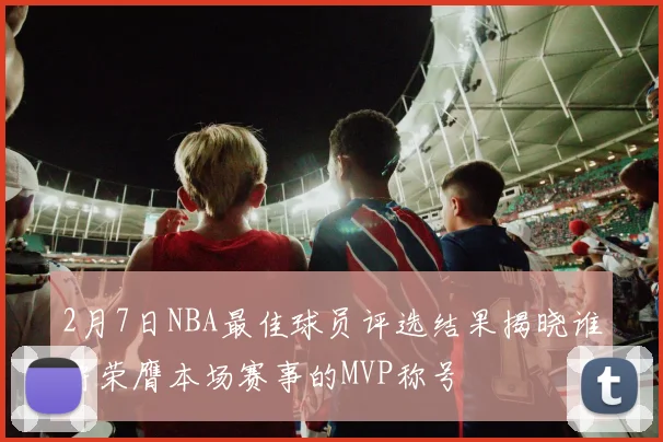 2月7日NBA最佳球员评选结果揭晓谁将荣膺本场赛事的MVP称号