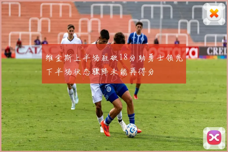 维金斯上半场狂砍18分助勇士领先下半场状态骤降未能再得分