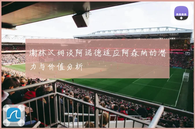 谢林汉姆谈阿诺德适应阿森纳的潜力与价值分析