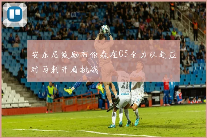 安东尼鼓励布伦森在G5全力以赴应对马刺开局挑战