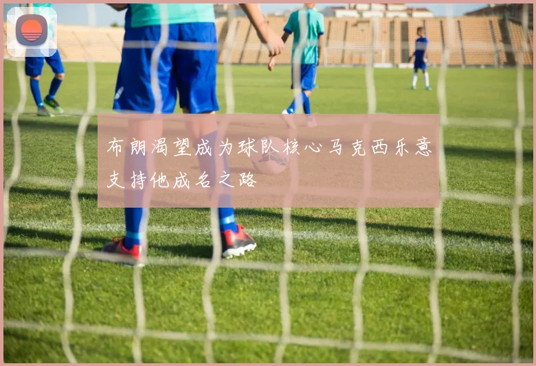 布朗渴望成为球队核心马克西乐意支持他成名之路