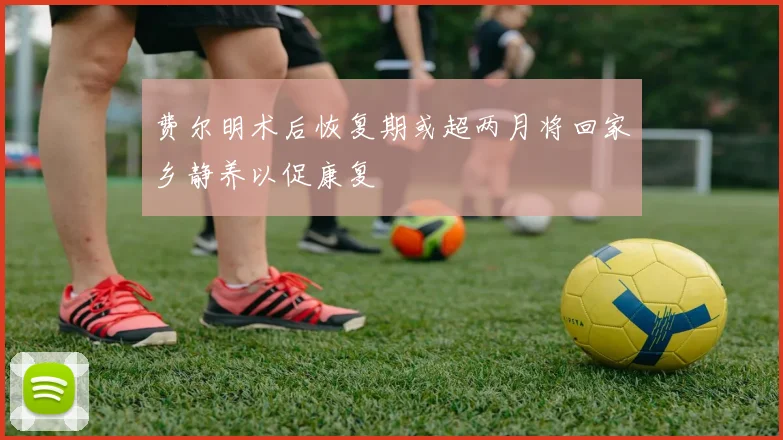 费尔明术后恢复期或超两月将回家乡静养以促康复