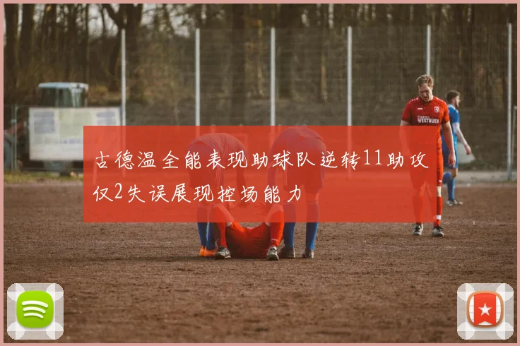 古德温全能表现助球队逆转11助攻仅2失误展现控场能力